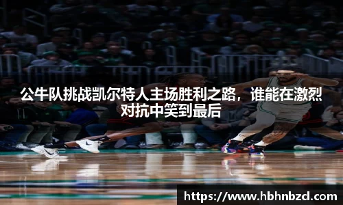 公牛队挑战凯尔特人主场胜利之路，谁能在激烈对抗中笑到最后